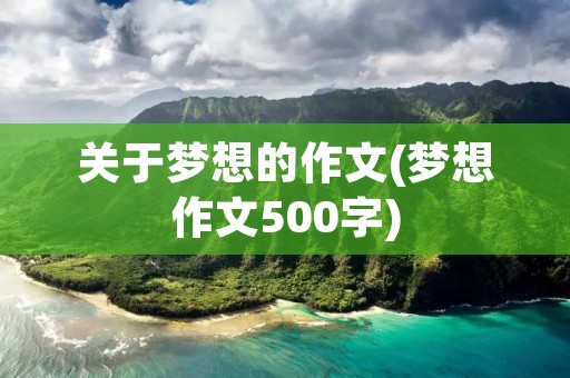 关于梦想的作文(梦想作文500字) 关于梦想的作文(梦想作文500字)