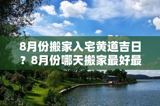 8月份搬家入宅黄道吉日?8月份哪天搬家最好最吉利 8月份搬家入宅黄道吉日?8月份哪天搬家最好最吉利