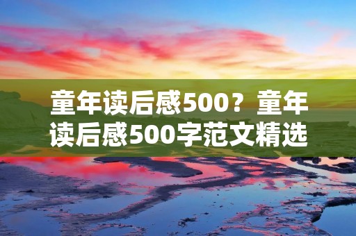 童年读后感500?童年读后感500字范文精选5篇 童年读后感500?童年读后感500字范文精选5篇
