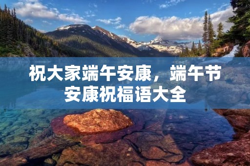 祝大家端午安康,端午节安康祝福语大全 祝大家端午安康,端午节安康祝福语大全