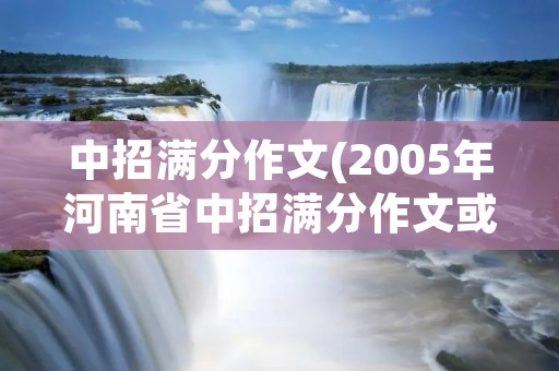 中招满分作文(2005年河南省中招满分作文或优秀作文,感激不禁) 中招满分作文(2005年河南省中招满分作文或优秀作文,感激不禁)