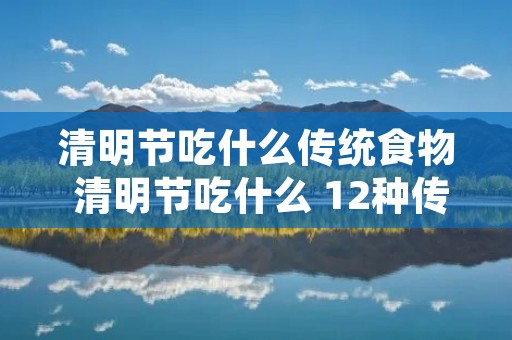 清明节吃什么传统食物 清明节吃什么 12种传统食物 清明节吃什么传统食物 清明节吃什么 12种传统食物