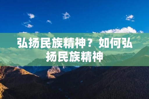 弘扬民族精神?如何弘扬民族精神 弘扬民族精神?如何弘扬民族精神
