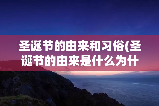 圣诞节的由来和习俗(圣诞节的由来是什么为什么要过圣诞节)