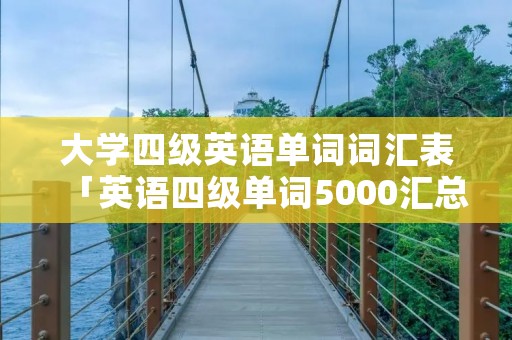大学四级英语单词词汇表「英语四级单词5000汇总」