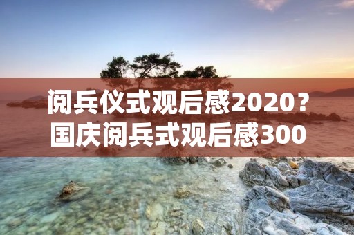 阅兵仪式观后感2020?国庆阅兵式观后感300字 阅兵仪式观后感2020?国庆阅兵式观后感300字