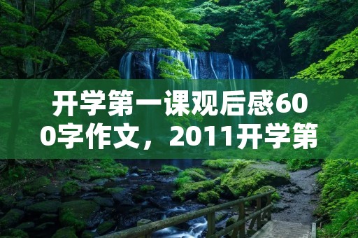 开学第一课观后感600字作文,2011开学第一课观后感600字。要求原创