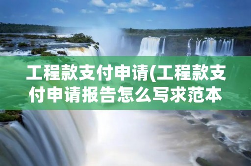 工程款支付申请(工程款支付申请报告怎么写求范本有谁了解)
