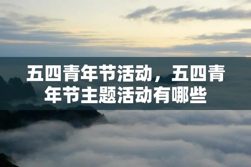五四青年节活动,五四青年节主题活动有哪些 五四青年节活动,五四青年节主题活动有哪些