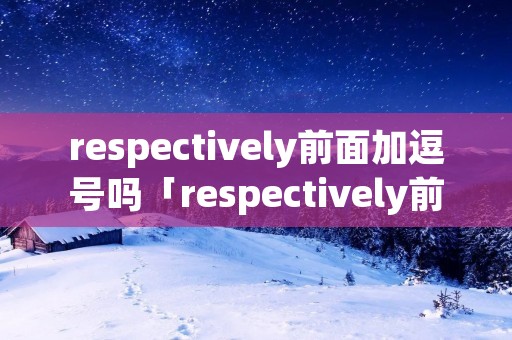 respectively前面加逗号吗「respectively前一定要分类吗」 respectively前面加逗号吗「respectively前一定要分类吗」