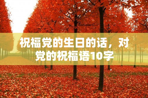 祝福党的生日的话，对党的祝福语10字