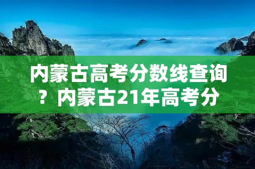 内蒙古高考分数线查询？内蒙古21年高考分数线多少