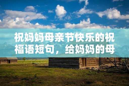 祝妈妈母亲节快乐的祝福语短句,给妈妈的母亲节祝福语短句 祝妈妈母亲节快乐的祝福语短句,给妈妈的母亲节祝福语短句