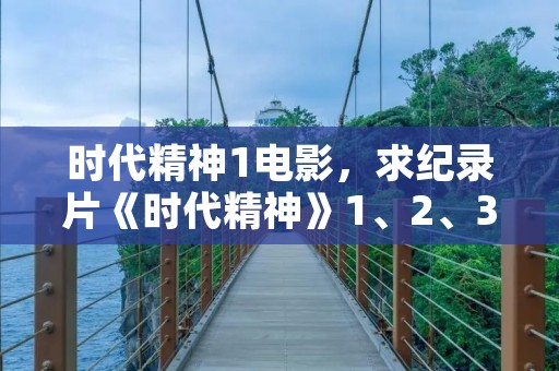 时代精神1电影,求纪录片《时代精神》1、2、3部