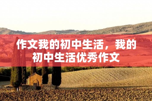 作文我的初中生活，我的初中生活优秀作文