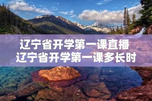 辽宁省开学第一课直播 辽宁省开学第一课多长时间 辽宁省开学第一课直播 辽宁省开学第一课多长时间