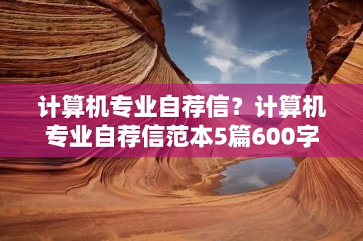 计算机专业自荐信?计算机专业自荐信范本5篇600字 计算机专业自荐信?计算机专业自荐信范本5篇600字