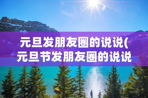 元旦发朋友圈的说说(元旦节发朋友圈的说说(锦集32条))