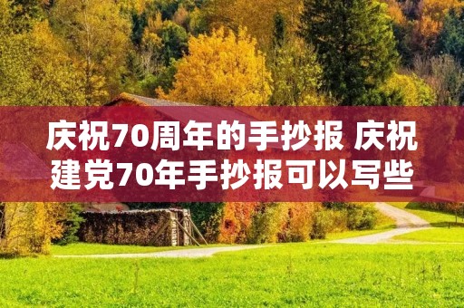 庆祝70周年的手抄报 庆祝建党70年手抄报可以写些什么