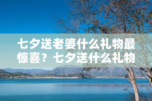 七夕送老婆什么礼物最惊喜?七夕送什么礼物给老婆最好 七夕送老婆什么礼物最惊喜?七夕送什么礼物给老婆最好