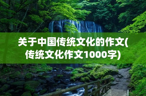 关于中国传统文化的作文(传统文化作文1000字)