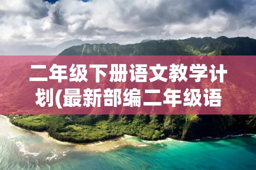 二年级下册语文教学计划(最新部编二年级语文下册教学计划及教学安排)