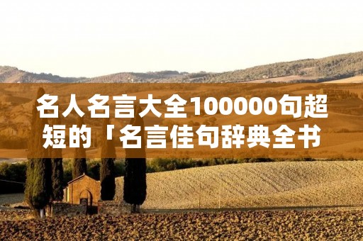 名人名言大全100000句超短的「名言佳句辞典全书」