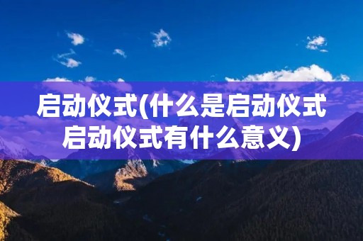 启动仪式(什么是启动仪式启动仪式有什么意义)