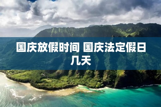 国庆放假时间 国庆法定假日几天 国庆放假时间 国庆法定假日几天