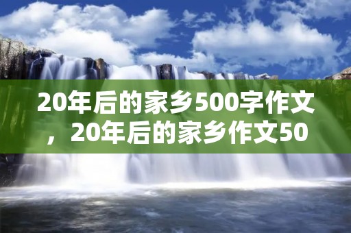 20年后的家乡500字作文，20年后的家乡作文500字左右