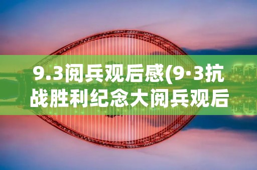 9.3阅兵观后感(9·3抗战胜利纪念大阅兵观后感)