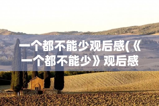 一个都不能少观后感(《一个都不能少》观后感) 一个都不能少观后感(《一个都不能少》观后感)