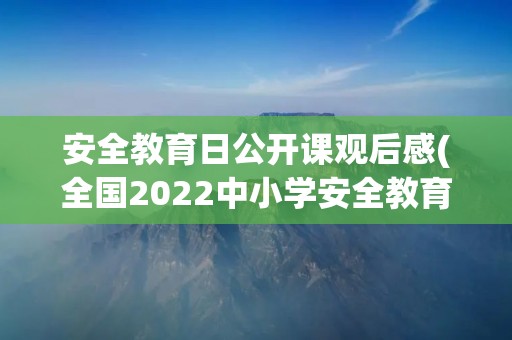 安全教育日公开课观后感(全国2022中小学安全教育公开课观后感心得【七篇】)