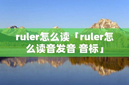 ruler怎么读「ruler怎么读音发音 音标」