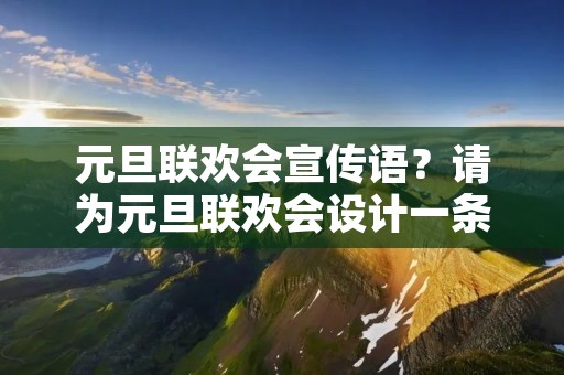 元旦联欢会宣传语?请为元旦联欢会设计一条宣传语