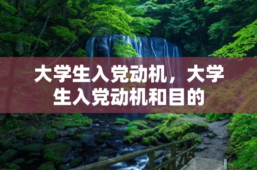 大学生入党动机，大学生入党动机和目的