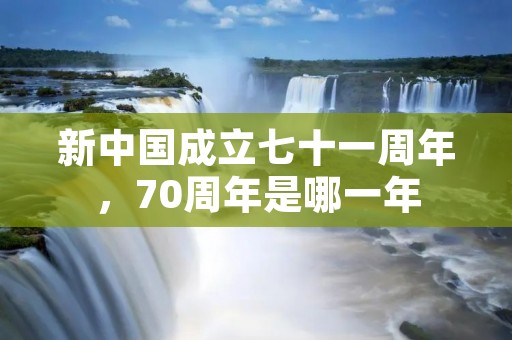 新中国成立七十一周年,70周年是哪一年