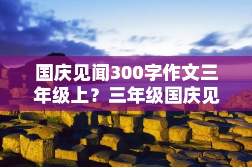 国庆见闻300字作文三年级上?三年级国庆见闻作文200字5篇