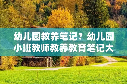 幼儿园教养笔记？幼儿园小班教师教养教育笔记大全(五篇)