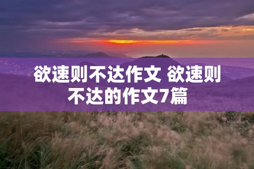欲速则不达作文 欲速则不达的作文7篇 欲速则不达作文 欲速则不达的作文7篇