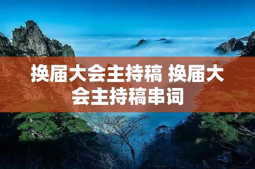 换届大会主持稿 换届大会主持稿串词 换届大会主持稿 换届大会主持稿串词