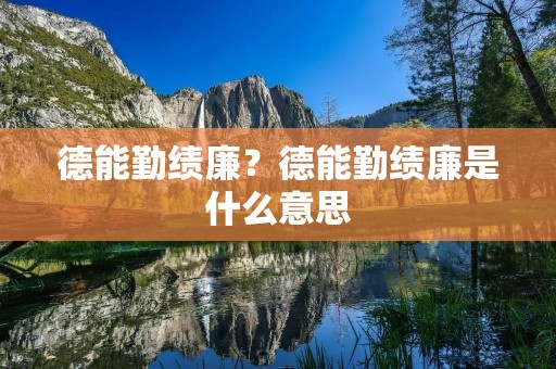 德能勤绩廉?德能勤绩廉是什么意思 德能勤绩廉?德能勤绩廉是什么意思