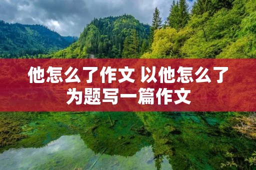他怎么了作文 以他怎么了为题写一篇作文