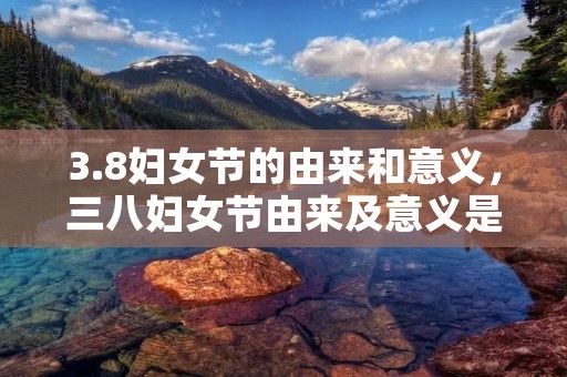 3.8妇女节的由来和意义，三八妇女节由来及意义是什么