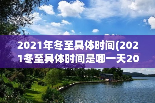 2021年冬至具体时间(2021冬至具体时间是哪一天2021年冬至具体时间)