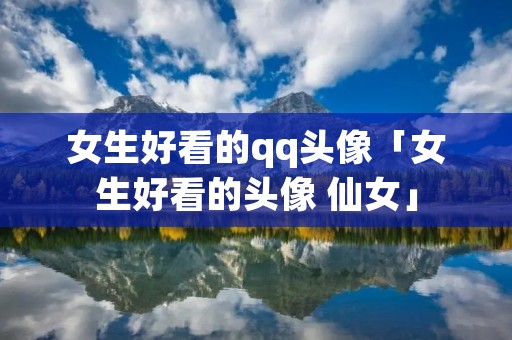 女生好看的qq头像「女生好看的头像 仙女」