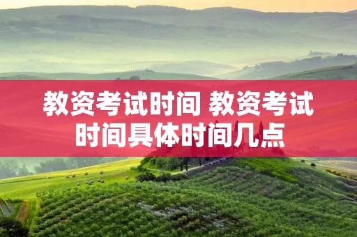 教资考试时间 教资考试时间具体时间几点