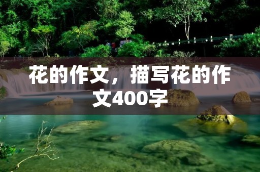 花的作文,描写花的作文400字 花的作文,描写花的作文400字