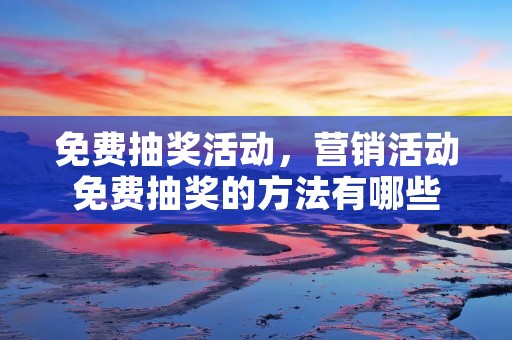 免费抽奖活动,营销活动免费抽奖的方法有哪些 免费抽奖活动,营销活动免费抽奖的方法有哪些