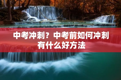 中考冲刺?中考前如何冲刺 有什么好方法